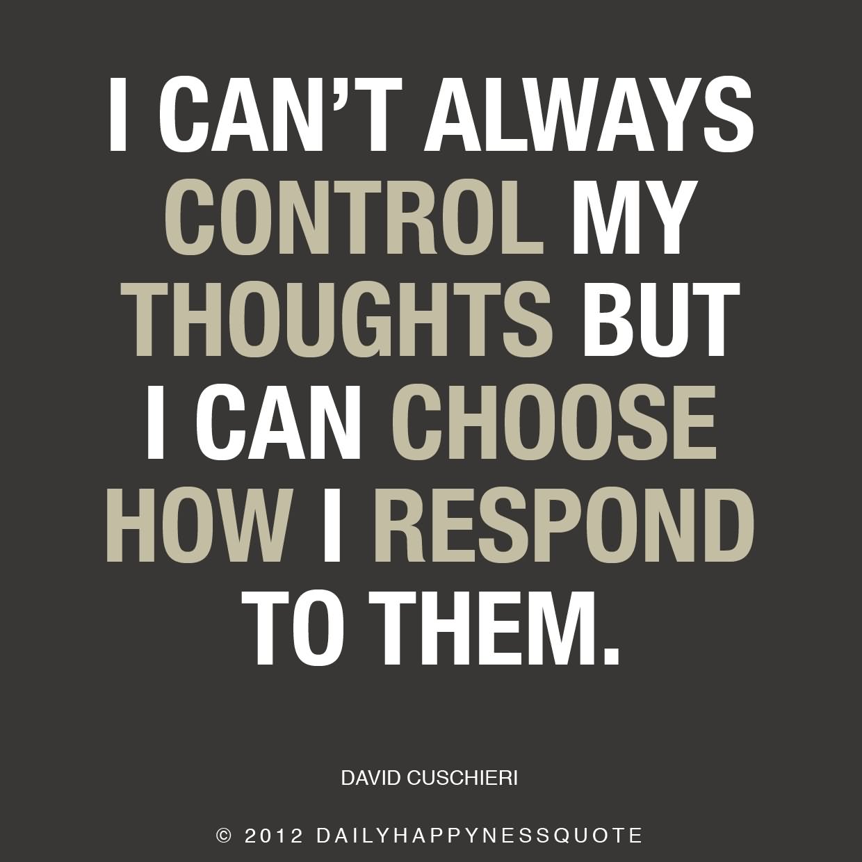 I can't always control my thoughts but I can choose how I respond to them. - David Cushieri