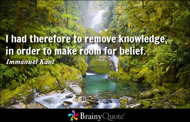 I had therefore to remove knowledge, in order to make room for belief.