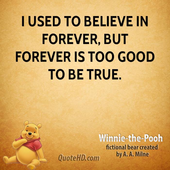 I used to believe in forever; But forever's too good to be true  - Winnie the Pooh