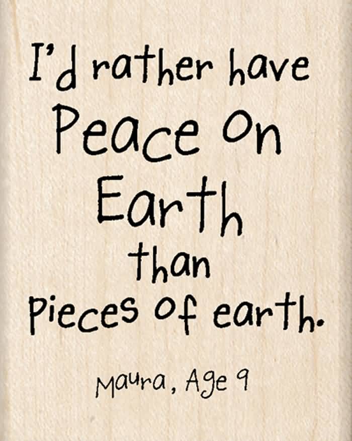 I'd rather have peace on earth than pieces of earth. - Maura, age 9