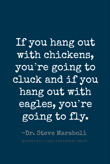 If you hang out with chickens, you're going to cluck and if you hang out with eagles, you're going to fly. - Steve Maraboli