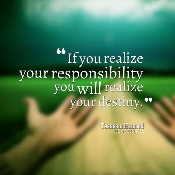 If you realize your responsibility you will realize your destiny.  - Tasneem Hameed