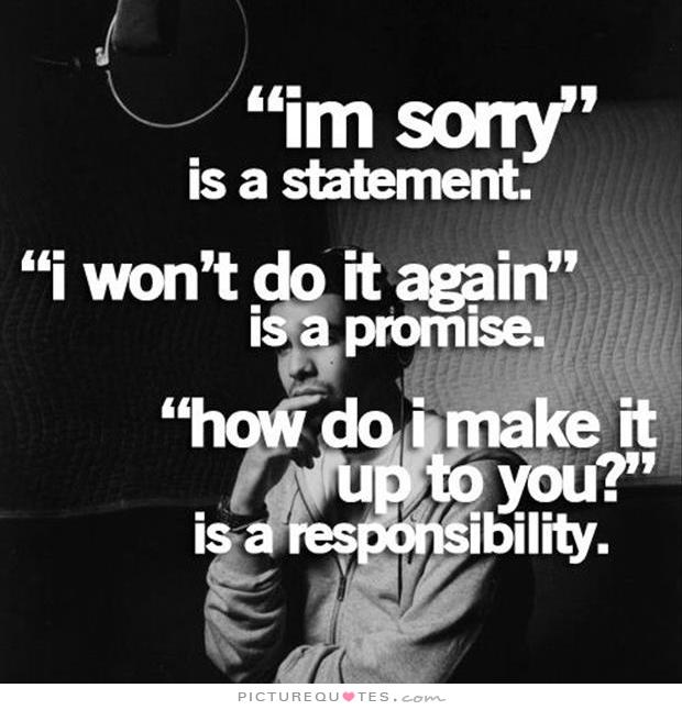 I'm sorry is a statement. I won't do it again is a promise. How do I make it up to you1, is a responsibility