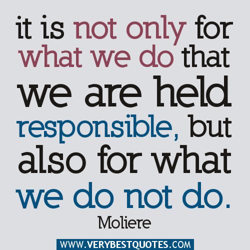 It is not only for what we do that we are held responsible, but also for what we do not do - Moliere