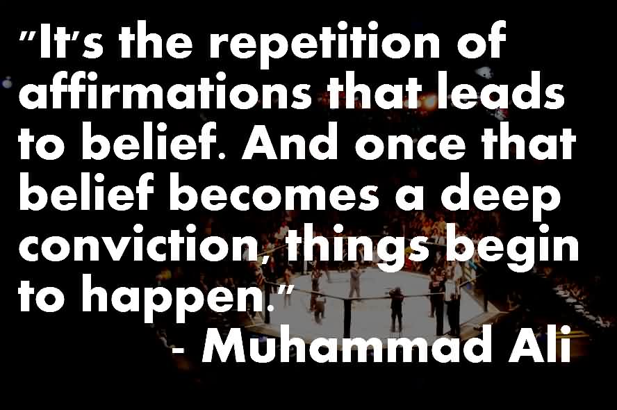 It's the repetition of affirmations that leads to belief. And once that belief becomes a deep conviction, things begin to happen  - Muhammad Ali