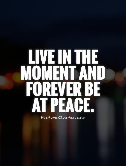 Live in the moment and forever be at peace