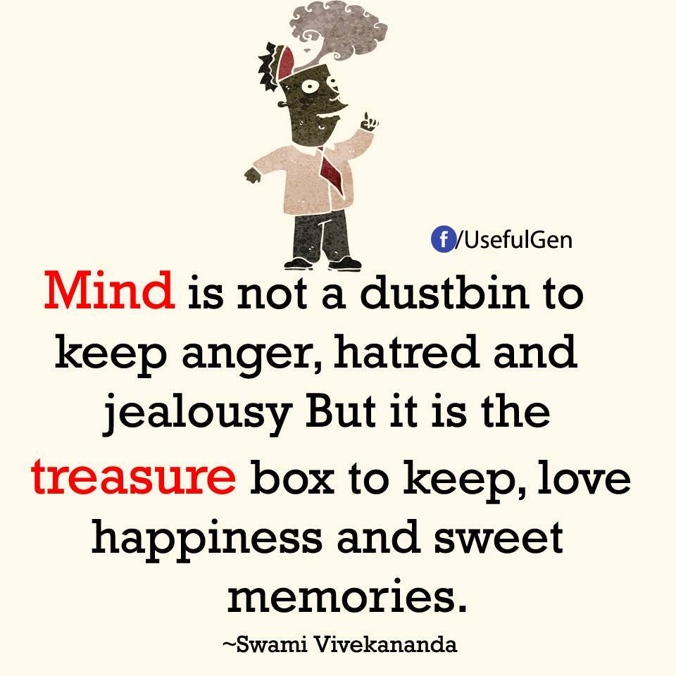 Mind is not a dustbin to keep anger, hatred and jealousy. But it is the treasure box to keep, love happiness and sweet memories.