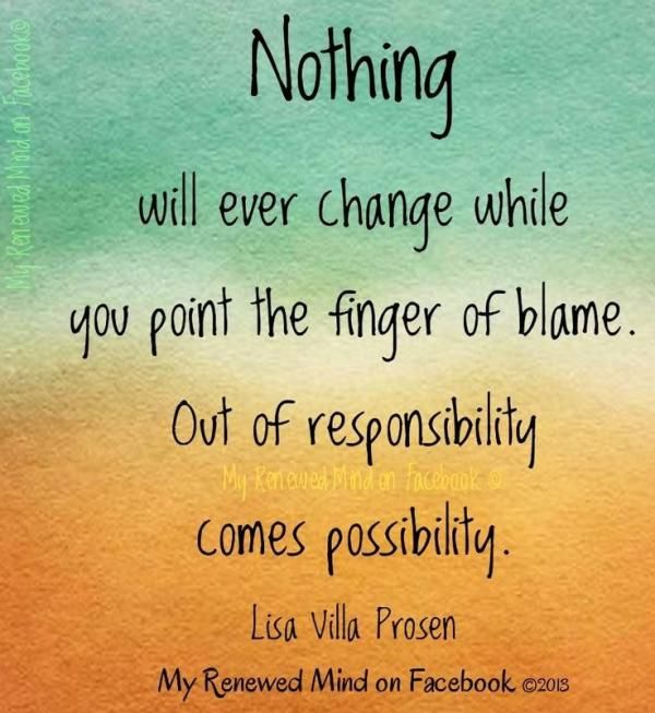 Nothing will ever change while you point the finger of blame. Out of responsibility comes possibility  - Lisa Villa Prosen