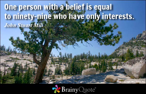 One person with a belief is equal to ninety-nine who have only interests  - John Stuart Mill