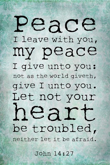 Peace I leave with you; my peace I give to you. Not as the world gives do I give to you. Let not your hearts be troubled, neither let them be afraid.