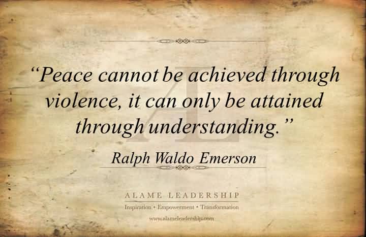 Peace cannot be achieved through violence, it can only be attained through understanding  - Ralph Waldo Emerson
