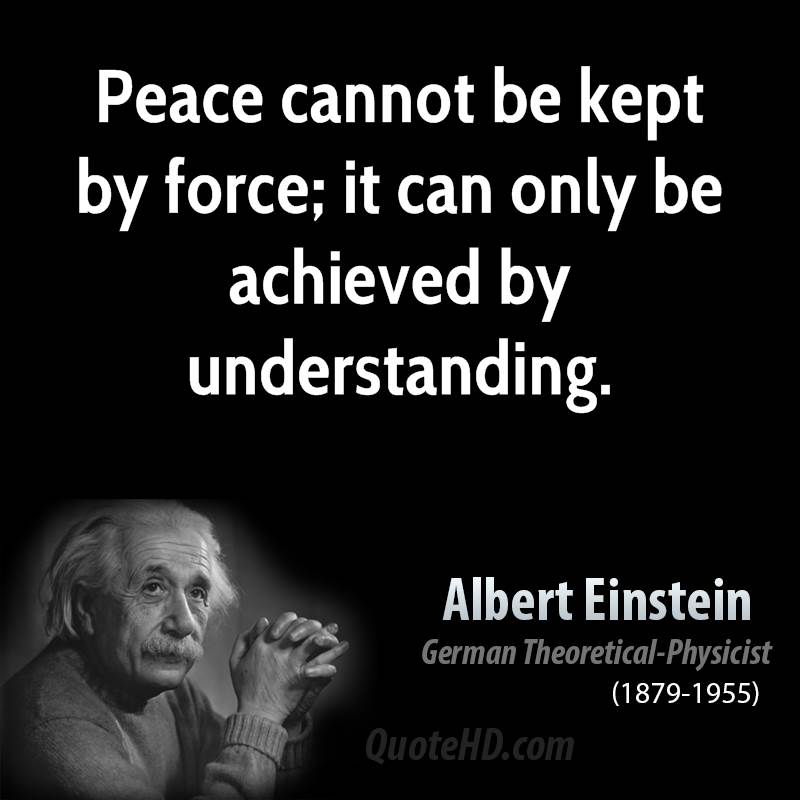 Peace cannot be kept by force; it can only be achieved by understanding.  - Albert Einstein