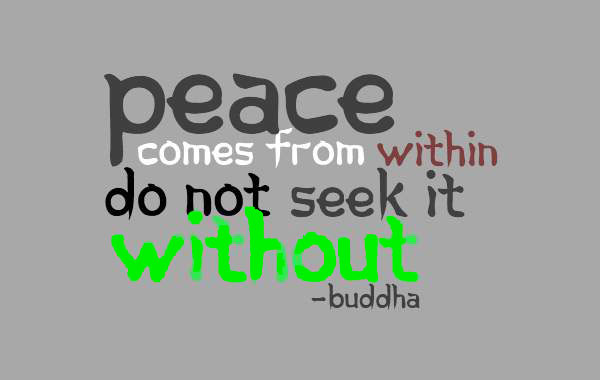 Peace comes from within. Do not seek it without. - Buddha