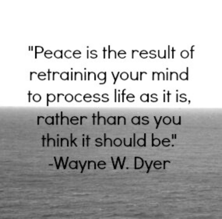 Peace is the result of retraining your mind to process life as it is, rather than as you think it should be  - Wayne W. Dyer