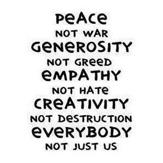 Peace not war. Generosity not greed. Empathy not hate. Creativity not destruction. Everybody not just us.