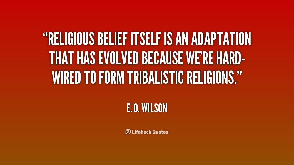 Religious belief itself is an adaptation that has evolved because we're hard- wired to form tribalistic religions - E. O. Wilson