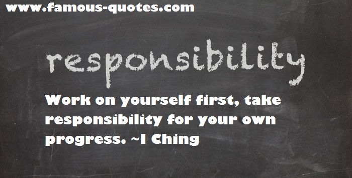 Responsibility Work on yourself first, take responsibility for your own progress. - I Ching