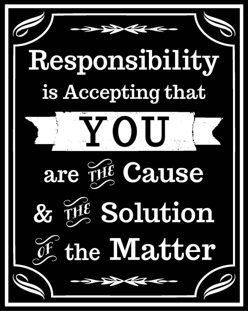 Responsibility is accepting that YOU are the Cause and the Solution of the Matter