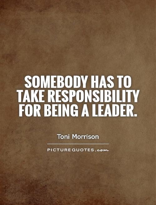 Somebody has to take responsibility for being a leader - Toni Morrison