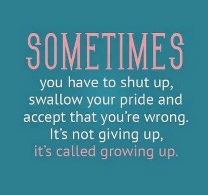Sometimes you have to shut up, swallow your pride and accept that you're wrong. It's not giving up, it's called growing up.