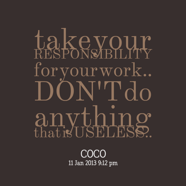 Take your RESPONSIBILITY for your work.. DON'T do anything that is USELESS - Coco