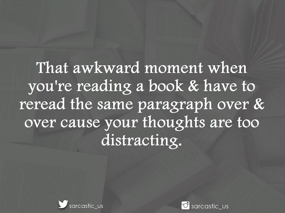 The awkward moment when you're reading a book and have to reread the same paragraph over and over cause your thoughts are too distracting