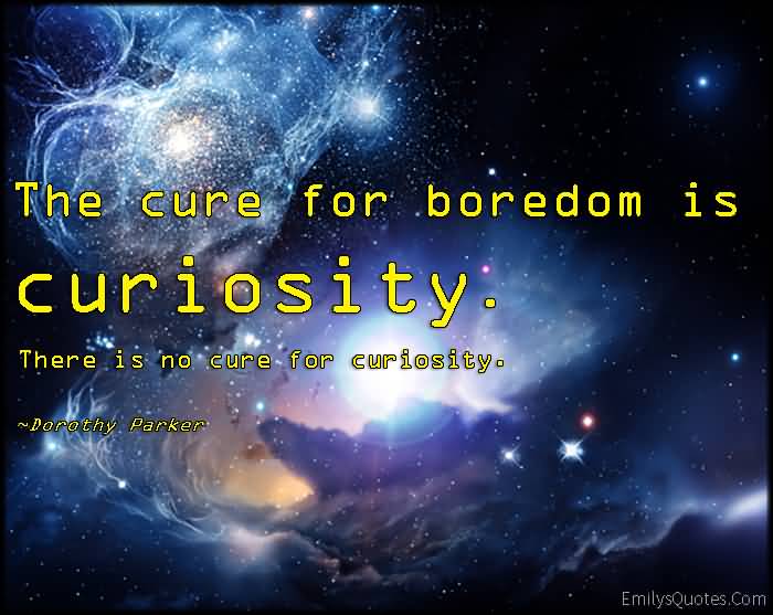 The cure for boredom is curiosity. There is no cure for curiosity
