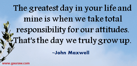 The greatest day in your life and mine is when we take total responsibility for our attitudes. That's the day we truly grow up. -  John C. Maxwell