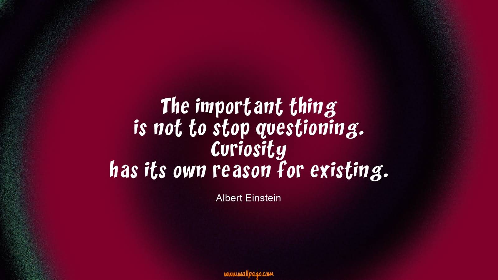 The important thing is not to stop questioning. Curiosity has its own reason for existing.