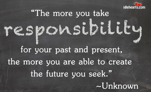 The more you take responsibility for your past and present, the more you are able to create the future you seek