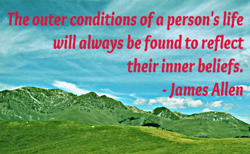 The outer conditions of a person’s life will always be found to reflect their inner beliefs.