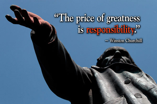 The price of greatness is responsibility  - Winston Churchill
