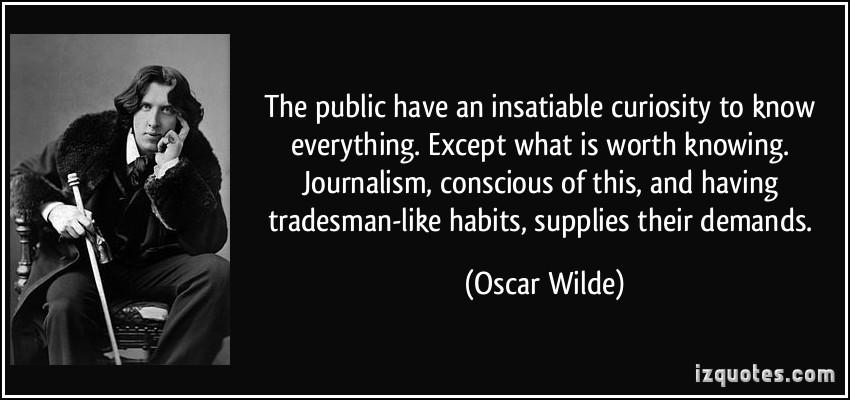 The public have an insatiable curiosity to know everything. Except what is worth knowing. Journalism, conscious of this, and having tradesman-like habits, supplies their demands.