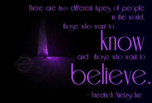 There are two different types of people in the world, those who want to know, and those who want to believe.