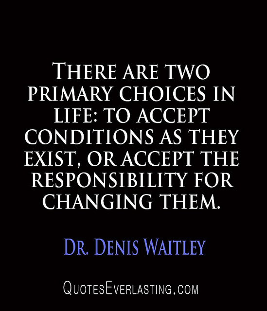 There are two primary choices in life  to accept conditions as they exist, or accept the responsibility for changing them  - Denis Waitley