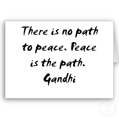 There is no path to peace. Peace is the path.-  Mahatma Gandhi
