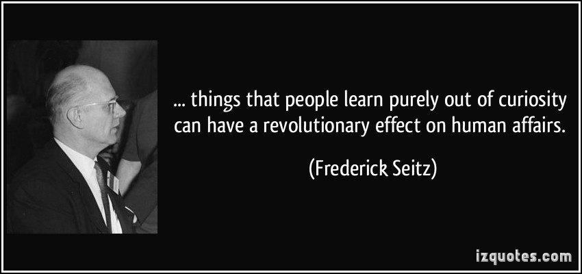 Things that people learn purely out of curiosity can have a revolutionary effect on human affairs - Frederick Seitz