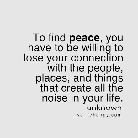 To find peace, you have to be willing to lose your connection with people, places and things that create all the noise in your life.