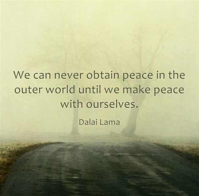 We can never obtain peace in the outer world until we make peace with ourselves. -  Dalai Lama