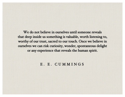 We do not believe in ourselves until someone reveals that deep inside us something is valuable, worth listening to, worthy of our trust, sacred to our touch. Once we believe in ...... - E . E .Cummings