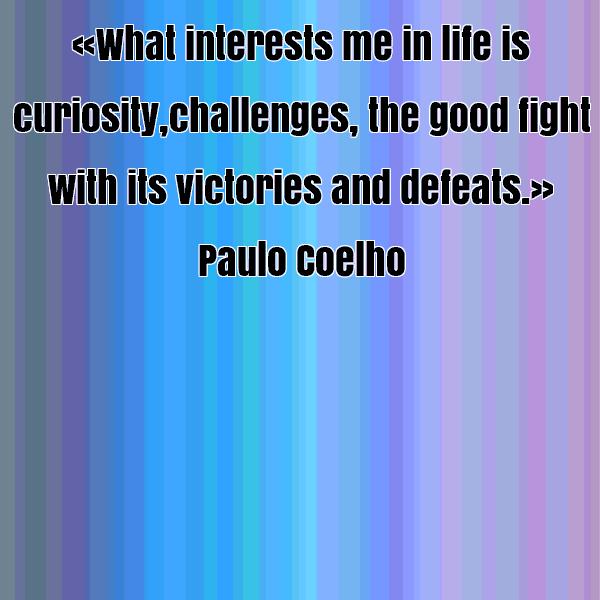 What interests me in life is curiosity, challenges, the good fight with its victories and defeats. - Paulo Coelho