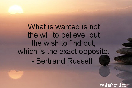 What is wanted is not the will to believe, but the will to find out, which is the exact opposite - Bertrand Russell