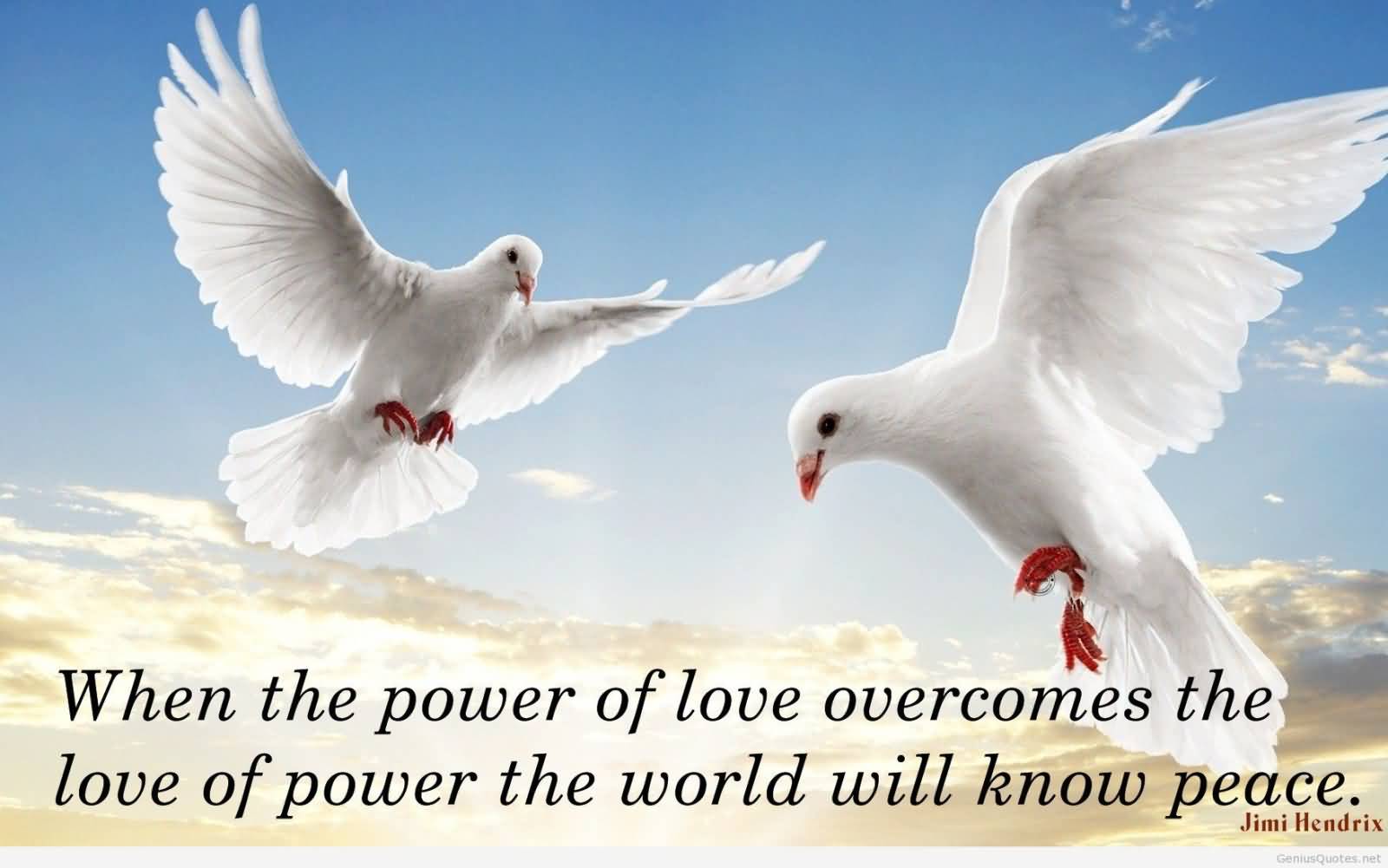 When the power of love overcomes the love of power the world will know peace.  - Sri Chinmoy