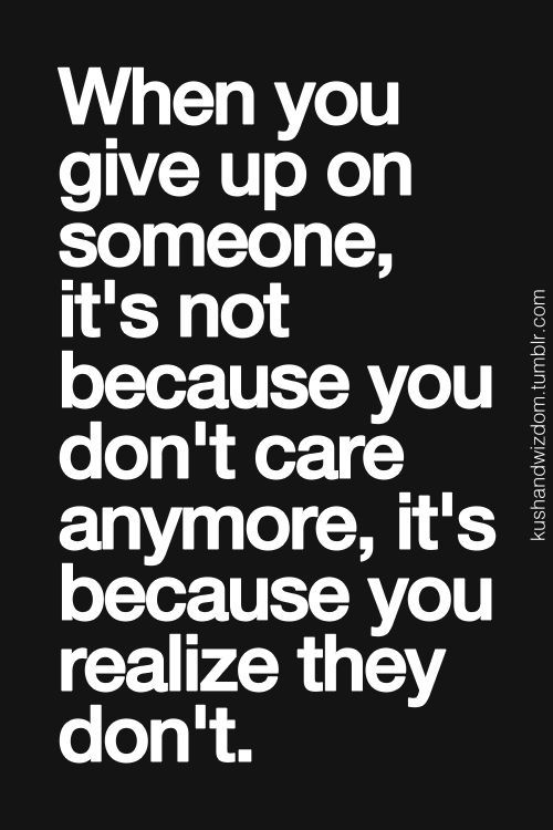 When you give up on someone, it's not because you don't care anymore but because you realize they don't.