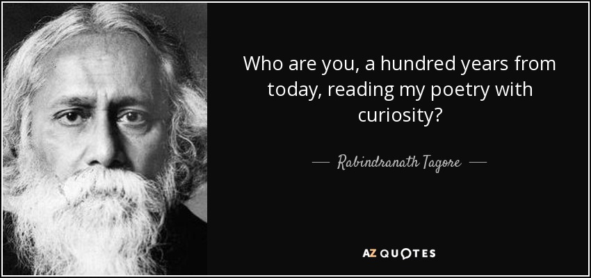 Who are you, a hundred years from today, reading my poetry with curiosity1 - Rabindranath Tagore
