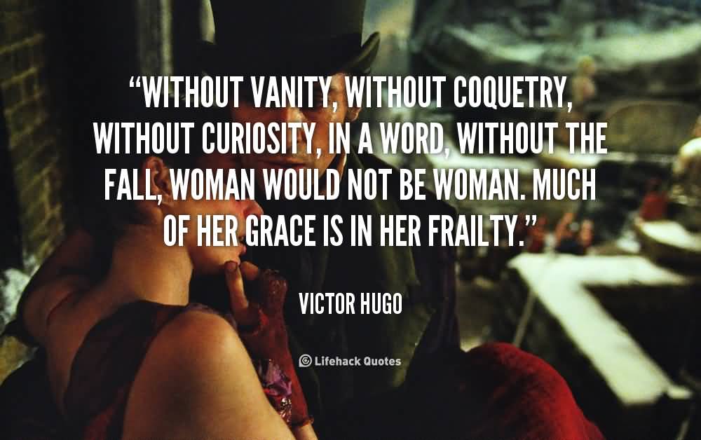 Without vanity, without coquetry, without curiosity, in a word, without the fall, woman would not be woman. Much of her grace is in her frailty.