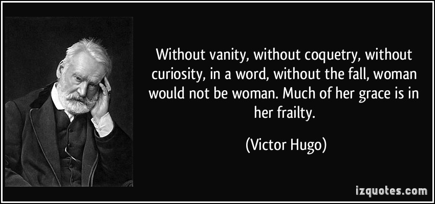 Without vanity, without coquetry, without curiosity, in a word, without the fall, woman would not be woman. Much of her grace is in her frailty - Victor Hugo