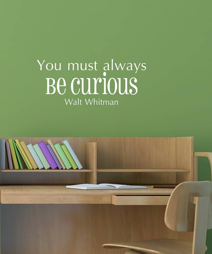 You Must Always Be Curious. -Walt Whitman