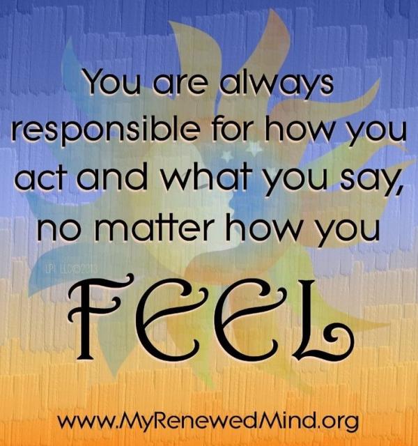 You are always responsible for how you act, no matter how you feel