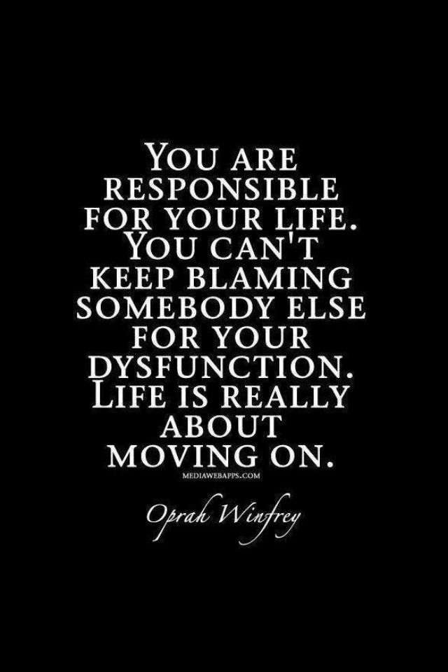 You are responsible for your life. You can't keep blaming somebody else for your dysfunction. Life is really about moving on - Oprah Winfrey